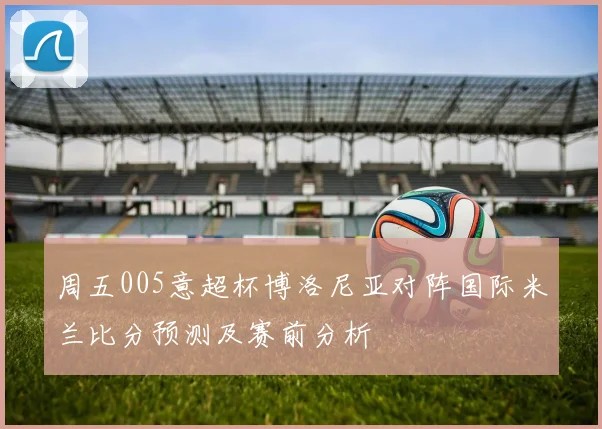 周五005意超杯博洛尼亚对阵国际米兰比分预测及赛前分析